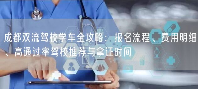 成都双流驾校学车全攻略：报名流程、费用明细、高通过率驾校推荐与拿证时间