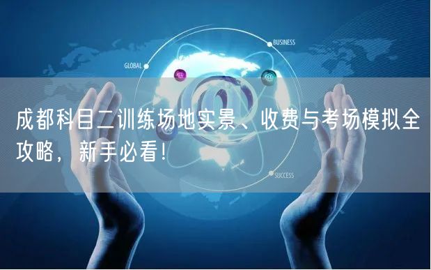成都科目二训练场地实景、收费与考场模拟全攻略，新手必看！