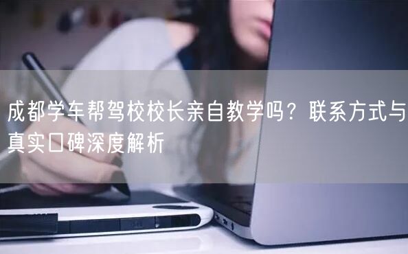 成都学车帮驾校校长亲自教学吗？联系方式与真实口碑深度解析