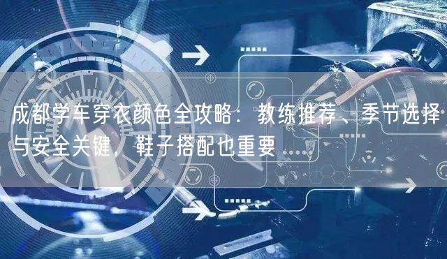 成都学车穿衣颜色全攻略：教练推荐、季节选择与安全关键，鞋子搭配也重要