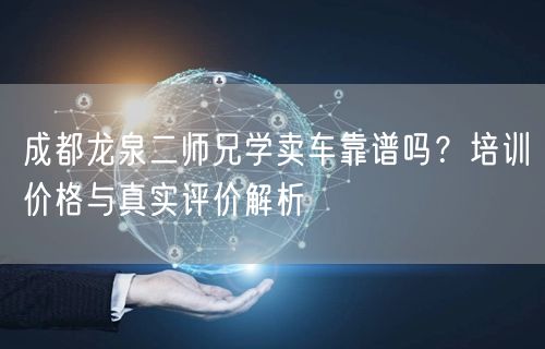 成都龙泉二师兄学卖车靠谱吗？培训价格与真实评价解析