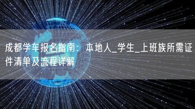 成都学车报名指南：本地人_学生_上班族所需证件清单及流程详解