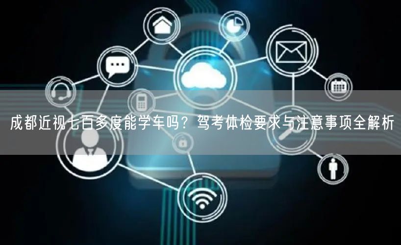 成都近视七百多度能学车吗？驾考体检要求与注意事项全解析