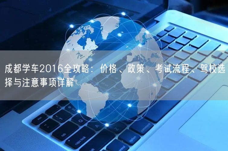 成都学车2016全攻略:价格、政策、考试流程、驾校选择与注意事项详解 成都学车2016全攻略:价格、政策、考试流程、驾校选择与注意事项详解