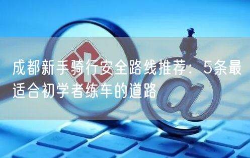 成都新手骑行安全路线推荐：5条最适合初学者练车的道路