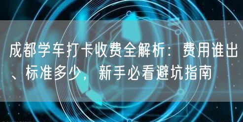 成都学车打卡收费全解析：费用谁出、标准多少，新手必看避坑指南