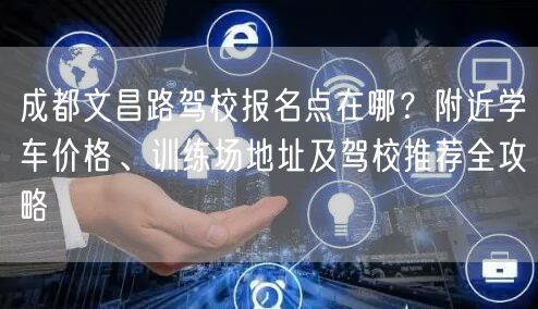 成都文昌路驾校报名点在哪？附近学车价格、训练场地址及驾校推荐全攻略