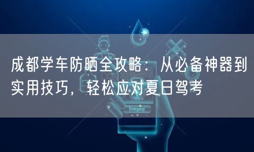 成都学车防晒全攻略:从必备神器到实用技巧,轻松应对夏日驾考 成都学车防晒全攻略:从必备神器到实用技巧,轻松应对夏日驾考