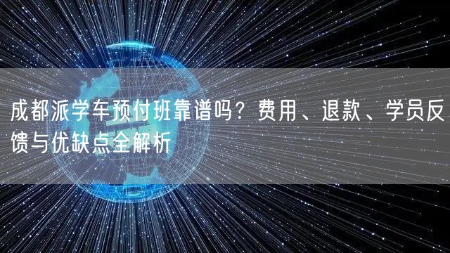 成都派学车预付班靠谱吗？费用、退款、学员反馈与优缺点全解析