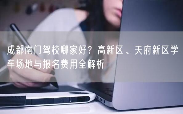 成都南门驾校哪家好？高新区、天府新区学车场地与报名费用全解析