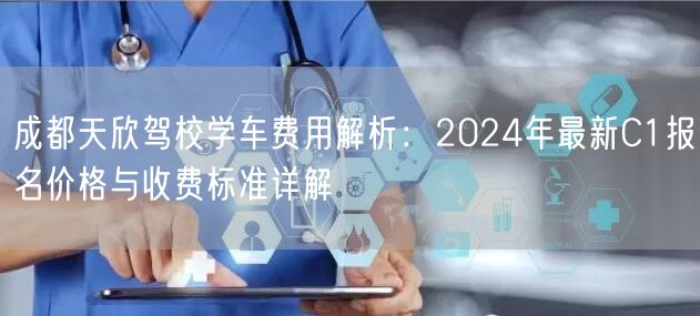 成都天欣驾校学车费用解析:2024年最新C1报名价格与收费标准详解 成都天欣驾校学车费用解析:2024年最新C1报名价格与收费标准详解