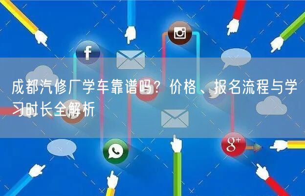 成都汽修厂学车靠谱吗？价格、报名流程与学习时长全解析