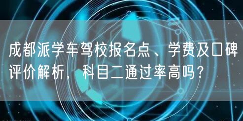 成都派学车驾校报名点、学费及口碑评价解析，科目二通过率高吗？