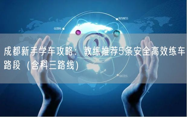 成都新手学车攻略：教练推荐5条安全高效练车路段（含科三路线）
