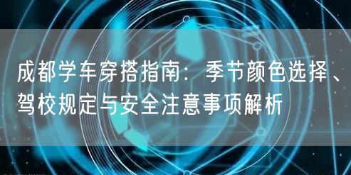 成都学车穿搭指南：季节颜色选择、驾校规定与安全注意事项解析
