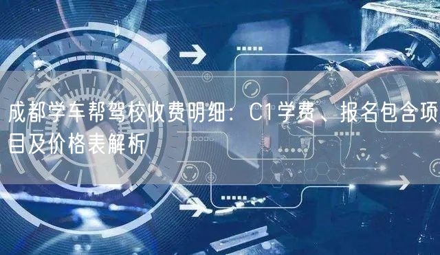 成都学车帮驾校收费明细：C1学费、报名包含项目及价格表解析