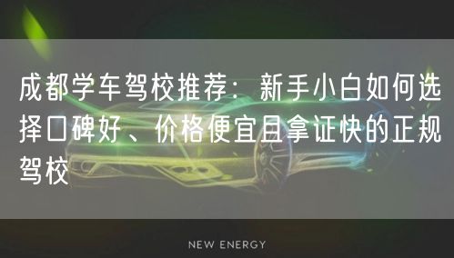成都学车驾校推荐：新手小白如何选择口碑好、价格便宜且拿证快的正规驾校