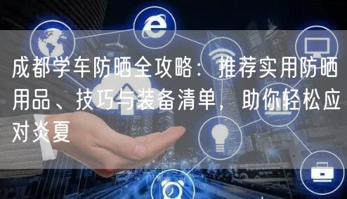 成都学车防晒全攻略：推荐实用防晒用品、技巧与装备清单，助你轻松应对炎夏