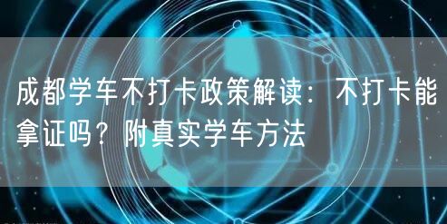 成都学车不打卡政策解读：不打卡能拿证吗？附真实学车方法