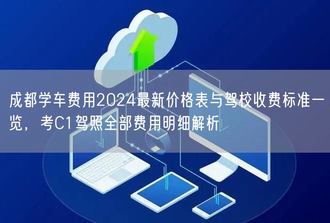 成都学车费用2024最新价格表与驾校收费标准一览，考C1驾照全部费用明细解析