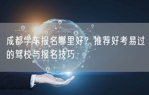 成都学车报名哪里好？推荐好考易过的驾校与报名技巧