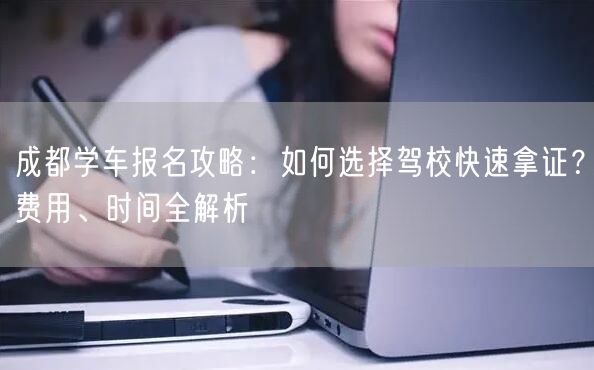 成都学车报名攻略：如何选择驾校快速拿证？费用、时间全解析