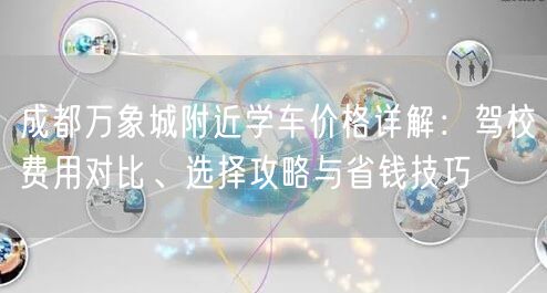 成都万象城附近学车价格详解：驾校费用对比、选择攻略与省钱技巧