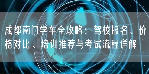 成都南门学车全攻略:驾校报名、价格对比、培训推荐与考试流程详解 成都南门学车全攻略:驾校报名、价格对比、培训推荐与考试流程详解
