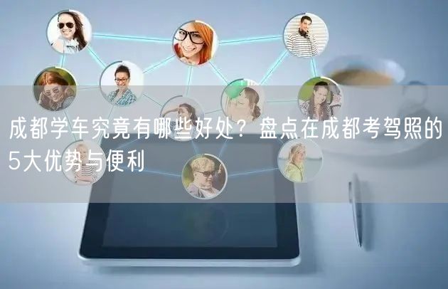 成都学车究竟有哪些好处？盘点在成都考驾照的5大优势与便利