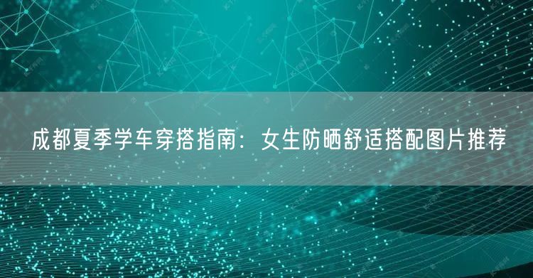 成都夏季学车穿搭指南：女生防晒舒适搭配图片推荐