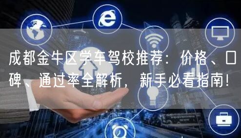 成都金牛区学车驾校推荐：价格、口碑、通过率全解析，新手必看指南！