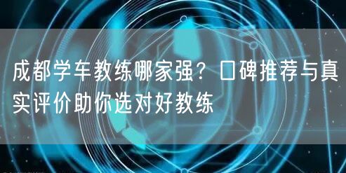 成都学车教练哪家强？口碑推荐与真实评价助你选对好教练