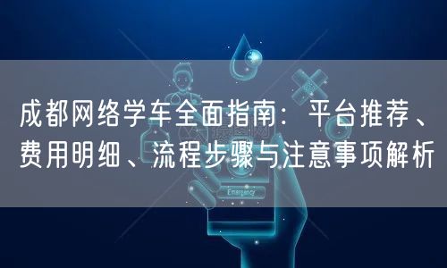 成都网络学车全面指南:平台推荐、费用明细、流程步骤与注意事项解析 成都网络学车全面指南:平台推荐、费用明细、流程步骤与注意事项解析