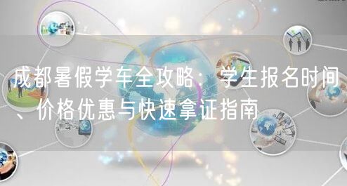 成都暑假学车全攻略：学生报名时间、价格优惠与快速拿证指南