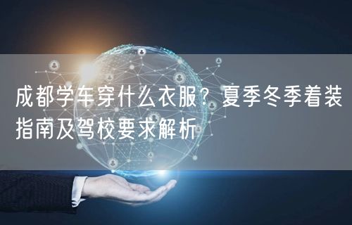 成都学车穿什么衣服?夏季冬季着装指南及驾校要求解析 成都学车穿什么衣服?夏季冬季着装指南及驾校要求解析