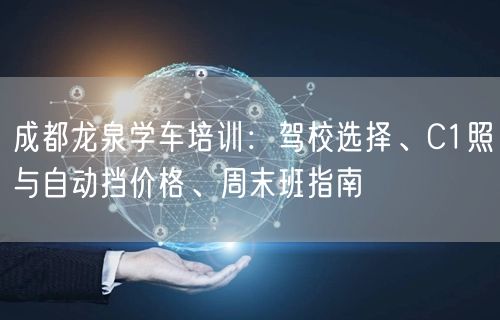 成都龙泉学车培训：驾校选择、C1照与自动挡价格、周末班指南