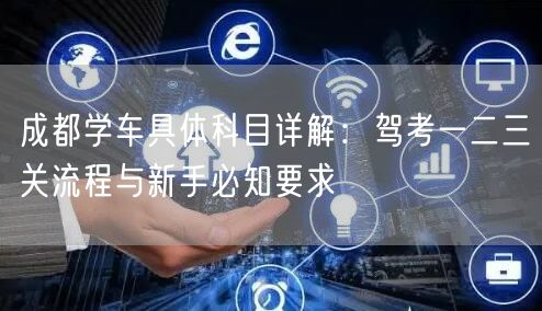 成都学车具体科目详解：驾考一二三关流程与新手必知要求