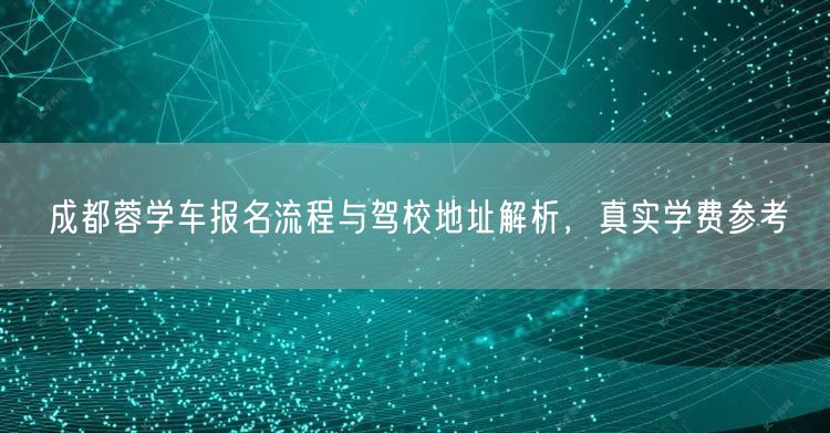 成都蓉学车报名流程与驾校地址解析，真实学费参考