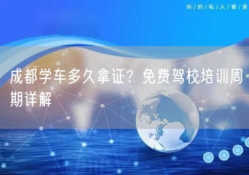 成都学车多久拿证？免费驾校培训周期详解