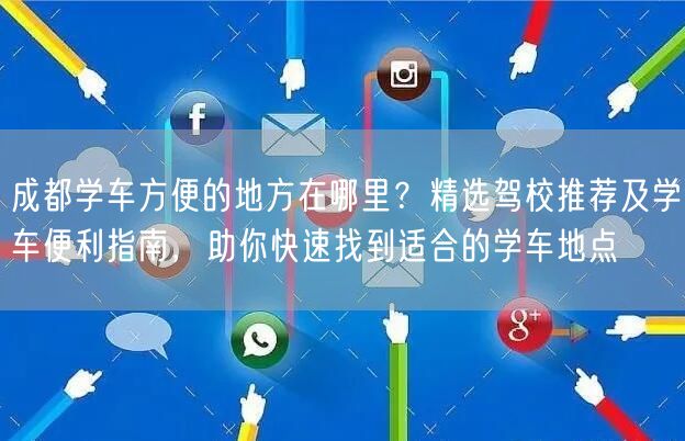 成都学车方便的地方在哪里？精选驾校推荐及学车便利指南，助你快速找到适合的学车地点