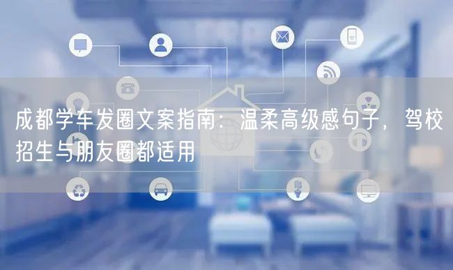 成都学车发圈文案指南：温柔高级感句子，驾校招生与朋友圈都适用