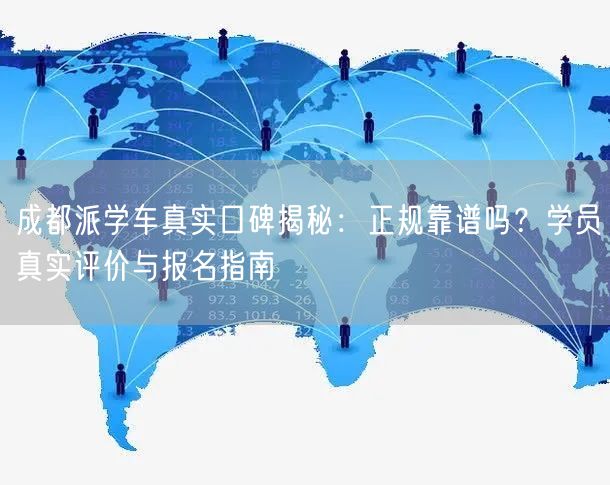 成都派学车真实口碑揭秘：正规靠谱吗？学员真实评价与报名指南