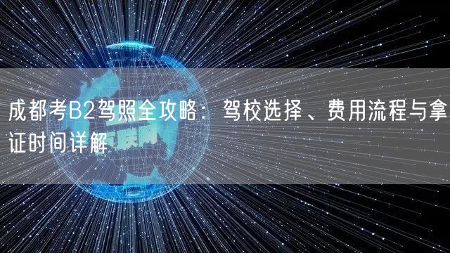 成都考B2驾照全攻略：驾校选择、费用流程与拿证时间详解