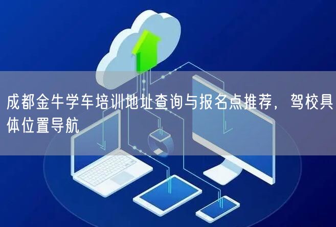 成都金牛学车培训地址查询与报名点推荐，驾校具体位置导航