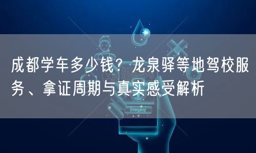 成都学车多少钱？龙泉驿等地驾校服务、拿证周期与真实感受解析