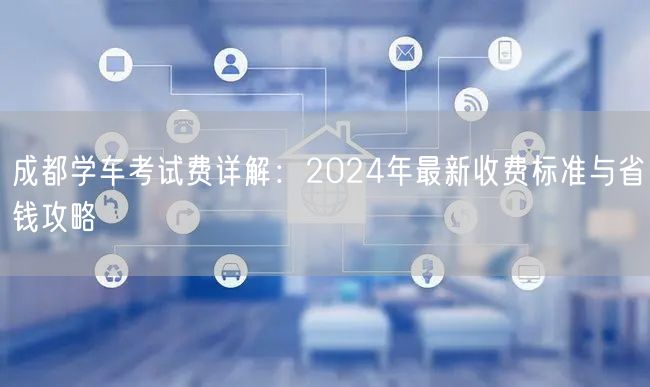 成都学车考试费详解：2024年最新收费标准与省钱攻略