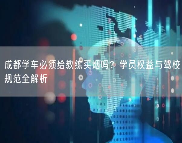 成都学车必须给教练买烟吗？学员权益与驾校规范全解析