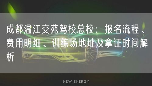 成都温江交苑驾校总校：报名流程、费用明细、训练场地址及拿证时间解析