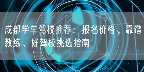 成都学车驾校推荐：报名价格、靠谱教练、好驾校挑选指南