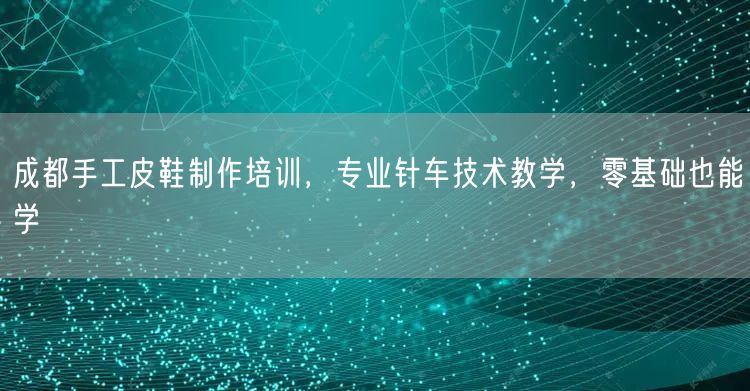 成都手工皮鞋制作培训，专业针车技术教学，零基础也能学